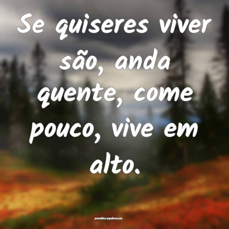 Se quiseres viver são, anda quente, come pouco, vive em alto.
...