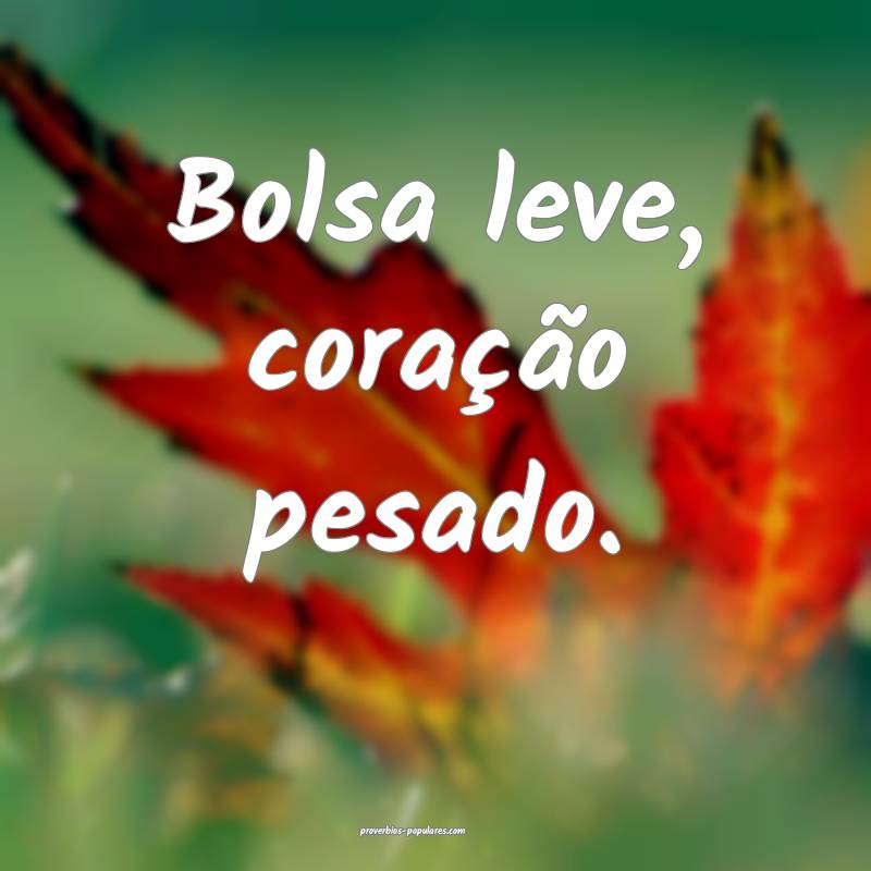 Bolsa leve, coração pesado.
...