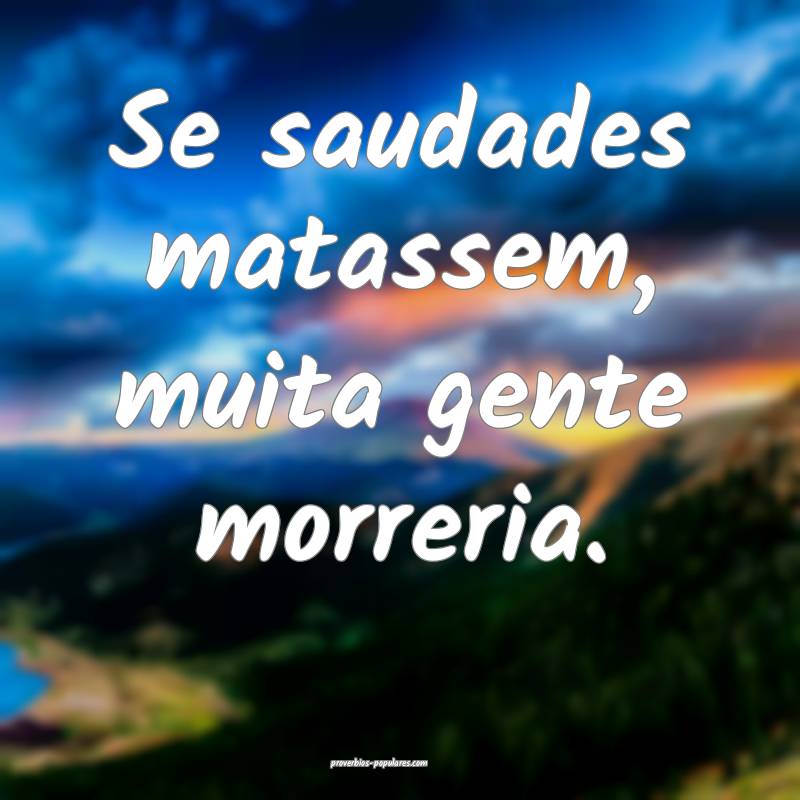 Se saudades matassem, muita gente morreria.
...
