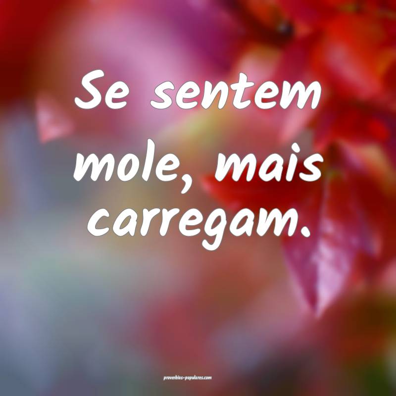 Se sentem mole, mais carregam.
...