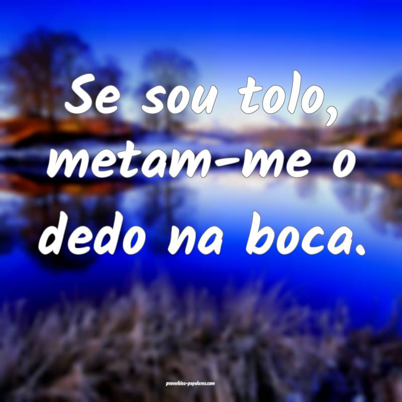 Se sou tolo, metam-me o dedo na boca.
...