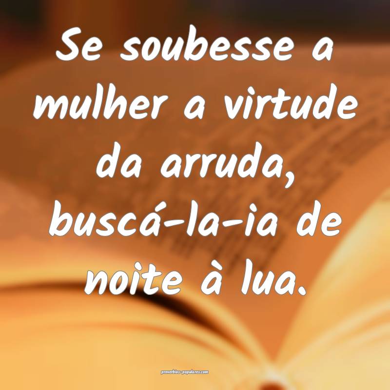 Se soubesse a mulher a virtude da arruda, buscá-la-ia de noite à lua...