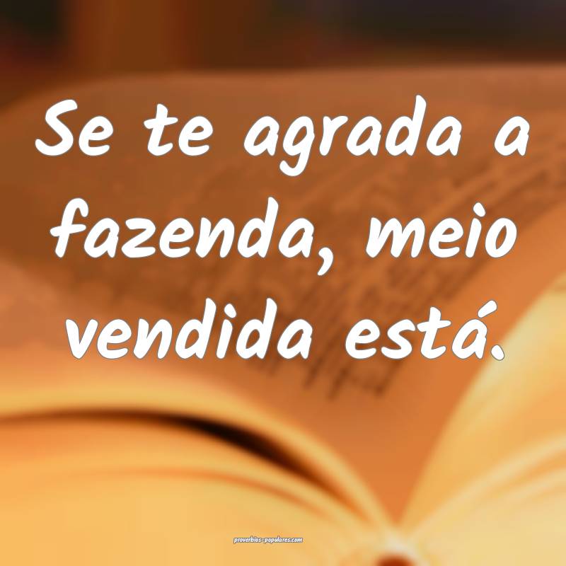 Se te agrada a fazenda, meio vendida está.
 ...