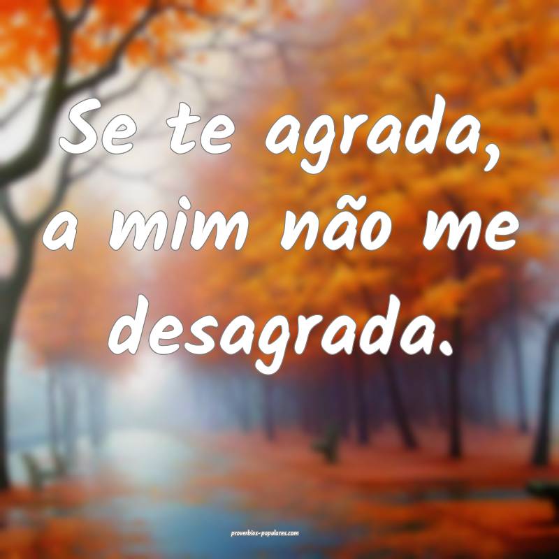 Se te agrada, a mim não me desagrada.
...