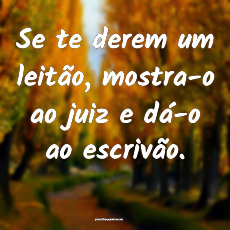 Se te derem um leitão, mostra-o ao juiz e dá-o ao escrivão.
...