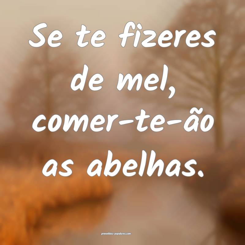 Se te fizeres de mel, comer-te-ão as abelhas.
...