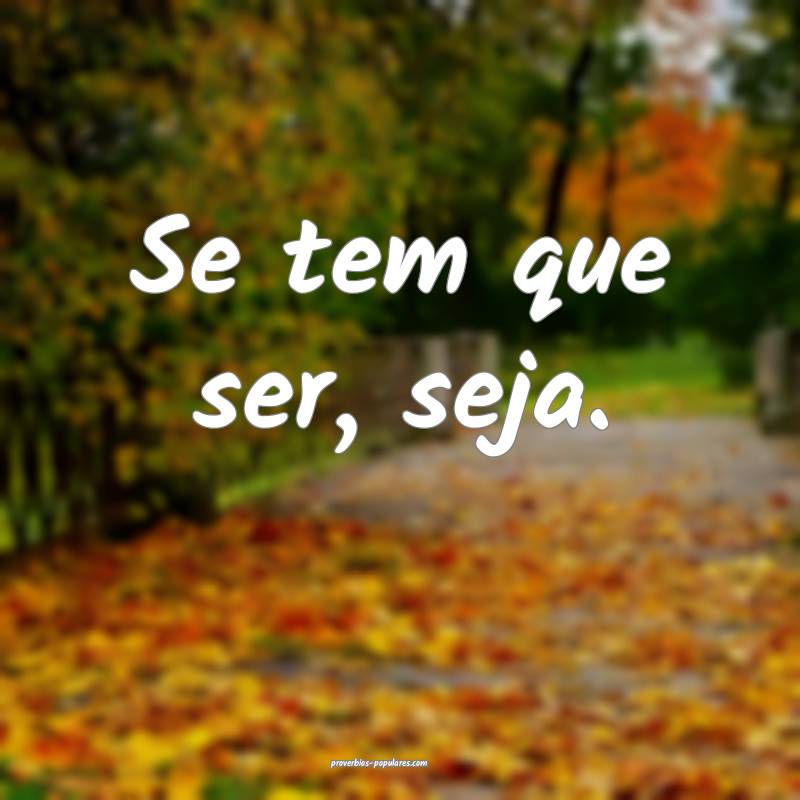 Se tem que ser, seja.
...