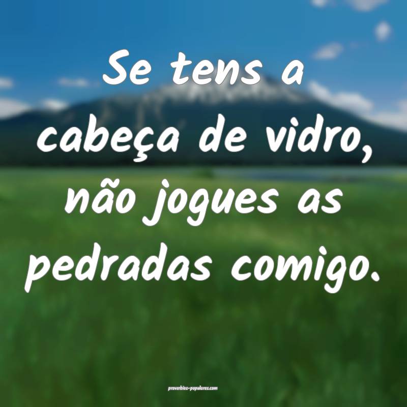 Se tens a cabeça de vidro, não jogues as pedrada ...