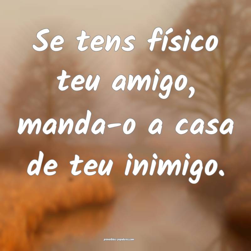 Se tens físico teu amigo, manda-o a casa de teu inimigo.
...