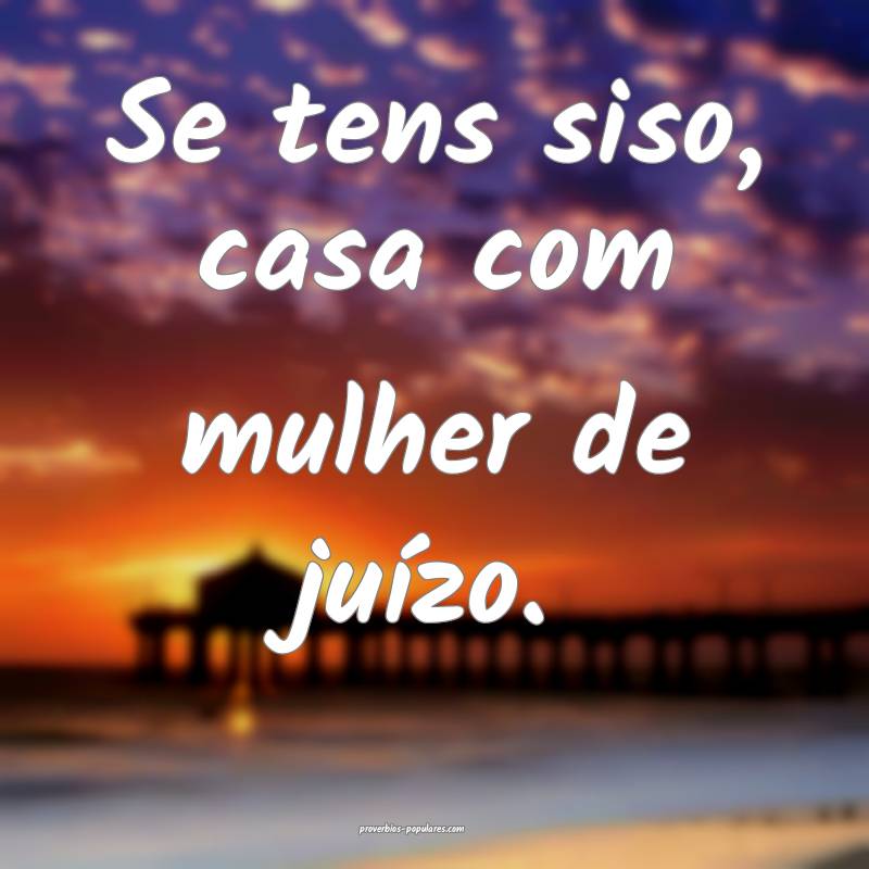 Se tens siso, casa com mulher de juízo.
...