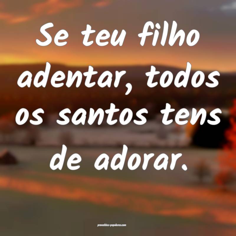 Se teu filho adentar, todos os santos tens de adorar.
...