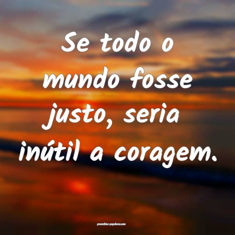 Se todo o mundo fosse justo, seria inútil a coragem.
...