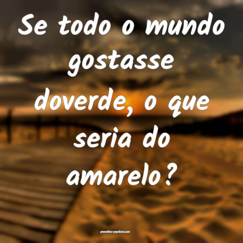 Se todo o mundo gostasse doverde, o que seria do amarelo?
...