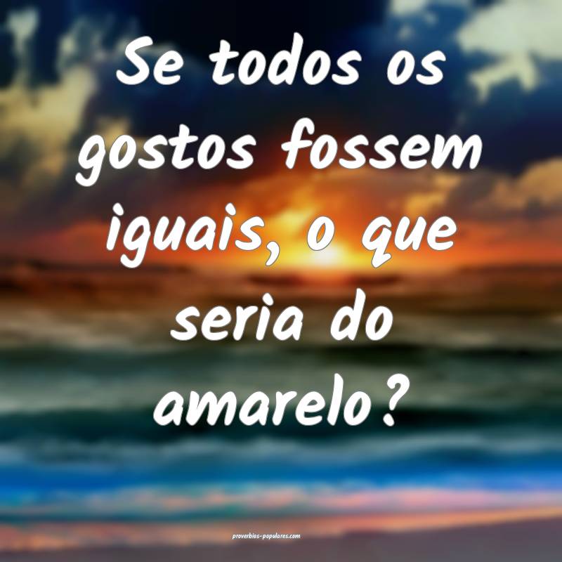 Se todos os gostos fossem iguais, o que seria do amarelo?
...