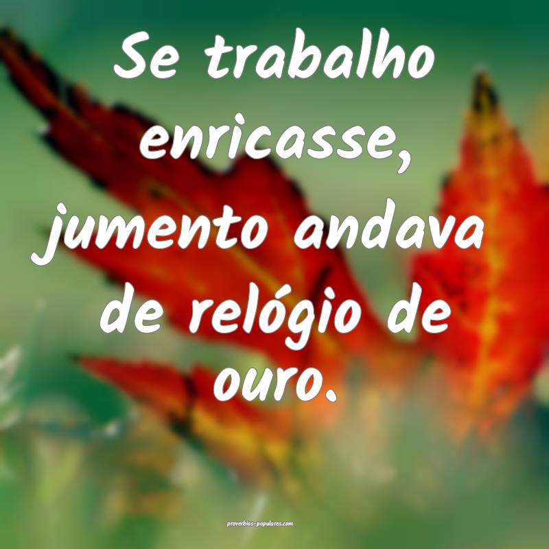Se trabalho enricasse, jumento andava de relógio de ouro.
...