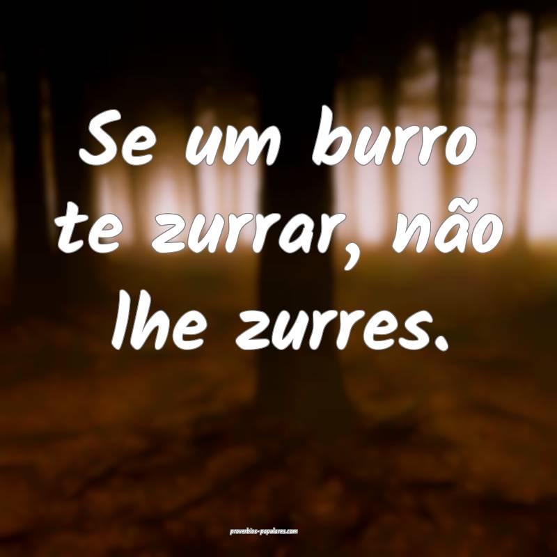 Se um burro te zurrar, não lhe zurres.
 ...