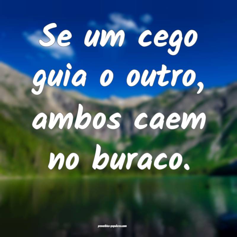 Se um cego guia o outro, ambos caem no buraco.
...
