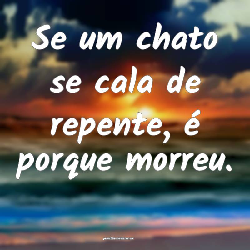 Se um chato se cala de repente, é porque morreu.
...