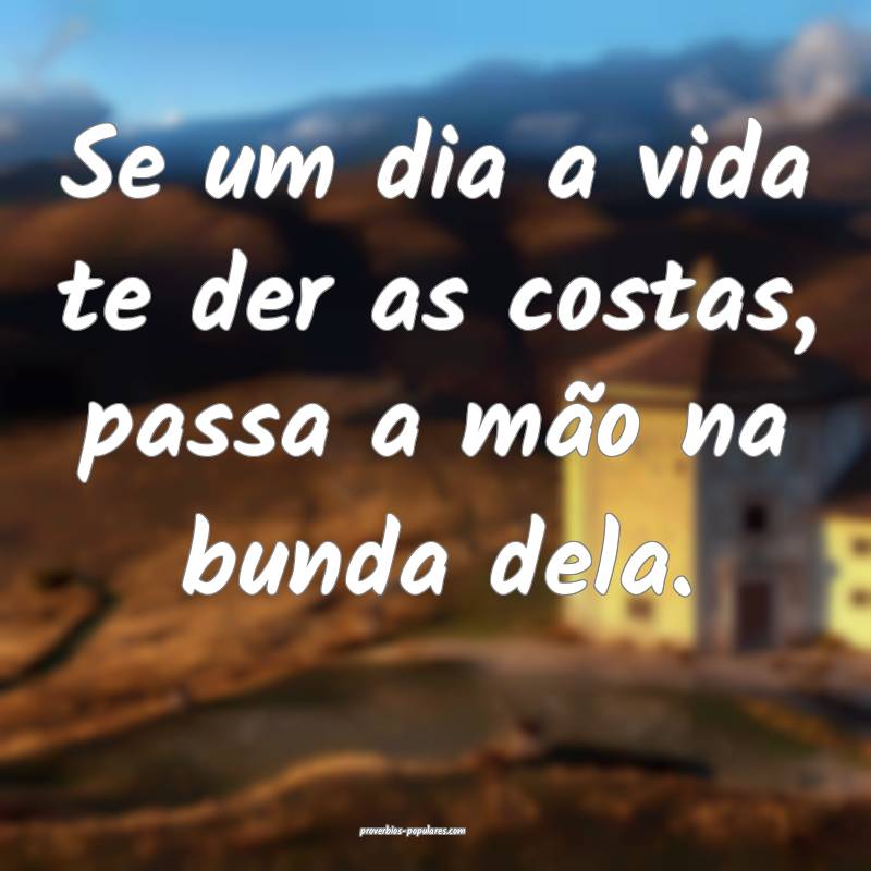 Se um dia a vida te der as costas, passa a mão na bunda dela.
...