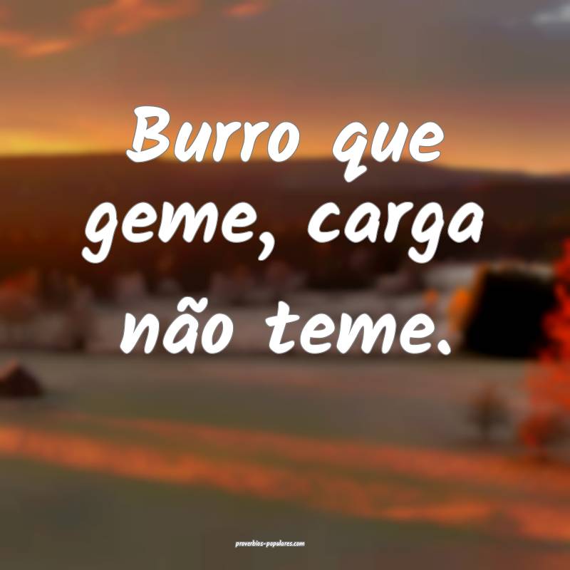 Burro que geme, carga não teme.
...