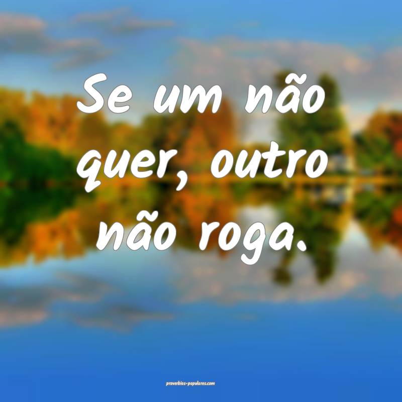 Se um não quer, outro não roga.
 ...