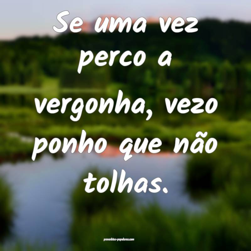 Se uma vez perco a vergonha, vezo ponho que não t ...