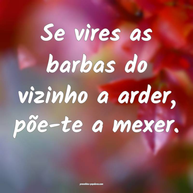 Se vires as barbas do vizinho a arder, põe-te a mexer.
...