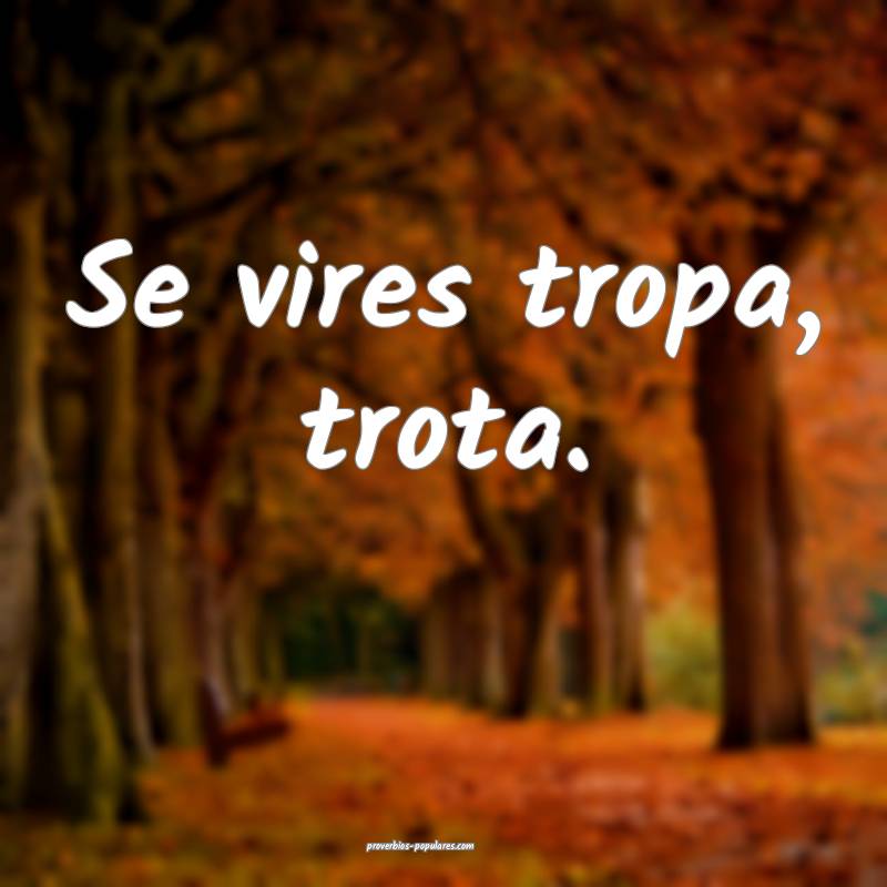 Se vires tropa, trota.
 ...