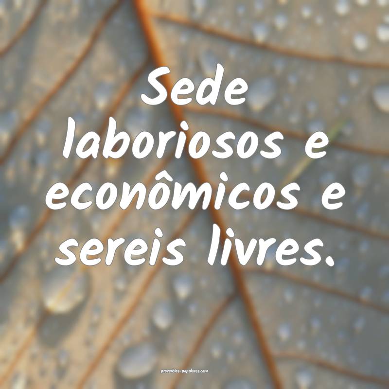 Sede laboriosos e econômicos e sereis livres.
...