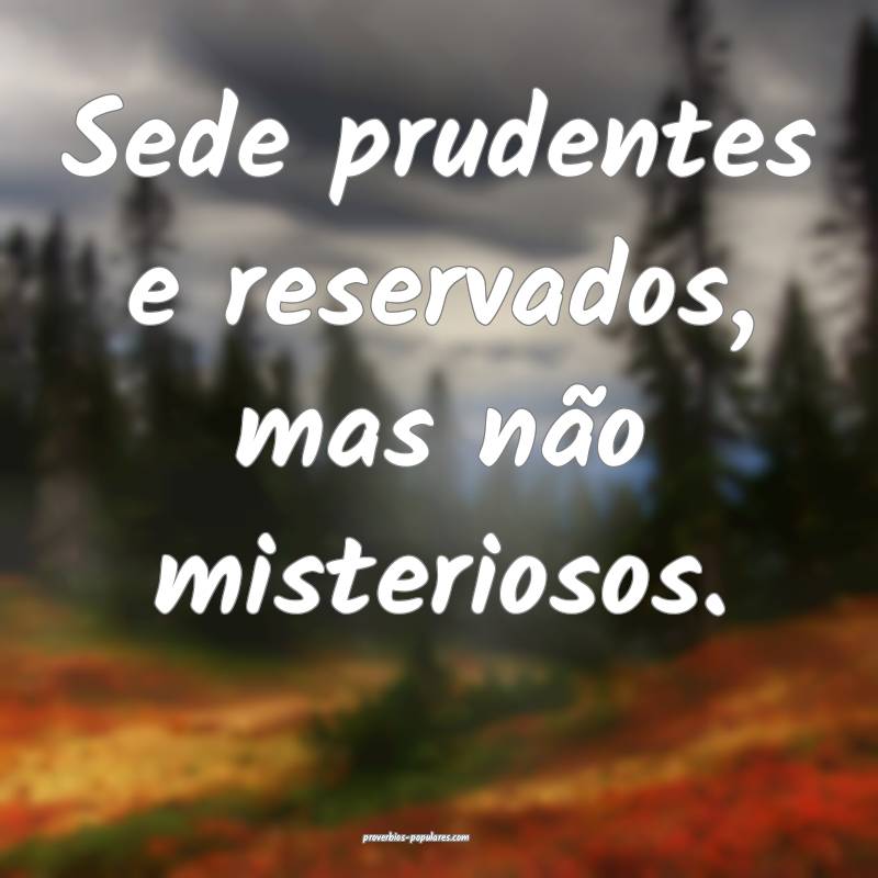 Sede prudentes e reservados, mas não misteriosos.
...