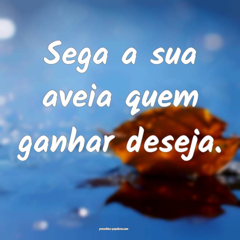 Sega a sua aveia quem ganhar deseja.
...