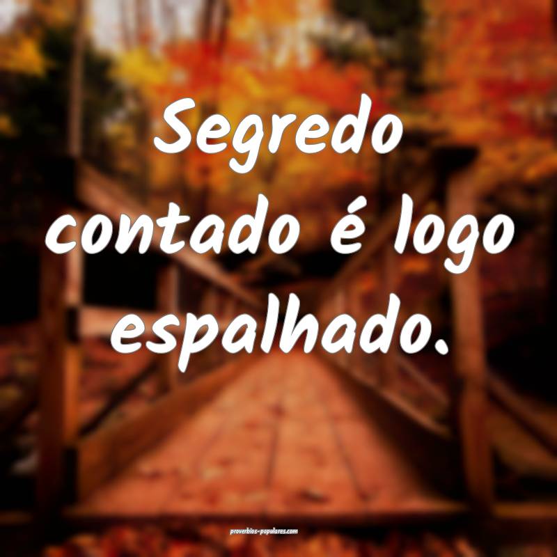 Segredo contado é logo espalhado.
 ...