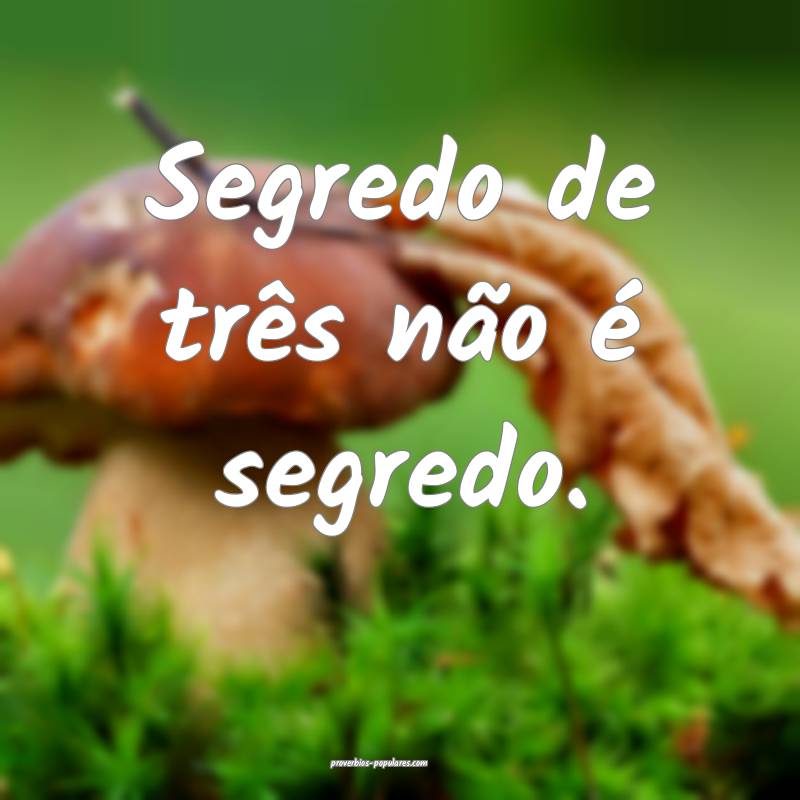 Segredo de três não é segredo.
...