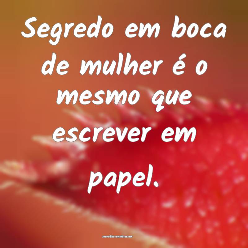 Segredo em boca de mulher é o mesmo que escrever em papel.
...