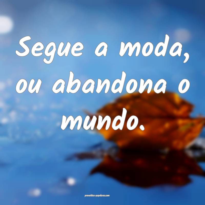 Segue a moda, ou abandona o mundo.
 ...