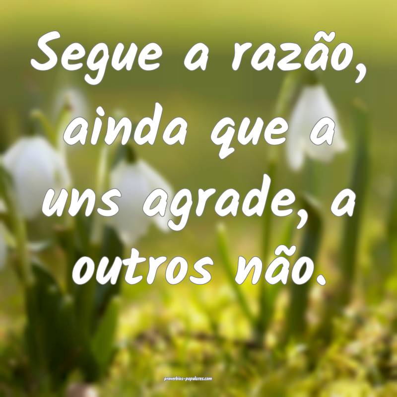 Segue a razão, ainda que a uns agrade, a outros não.
...