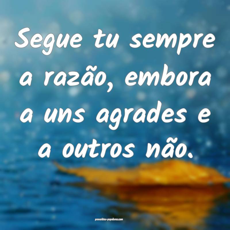 Segue tu sempre a razão, embora a uns agrades e a ...