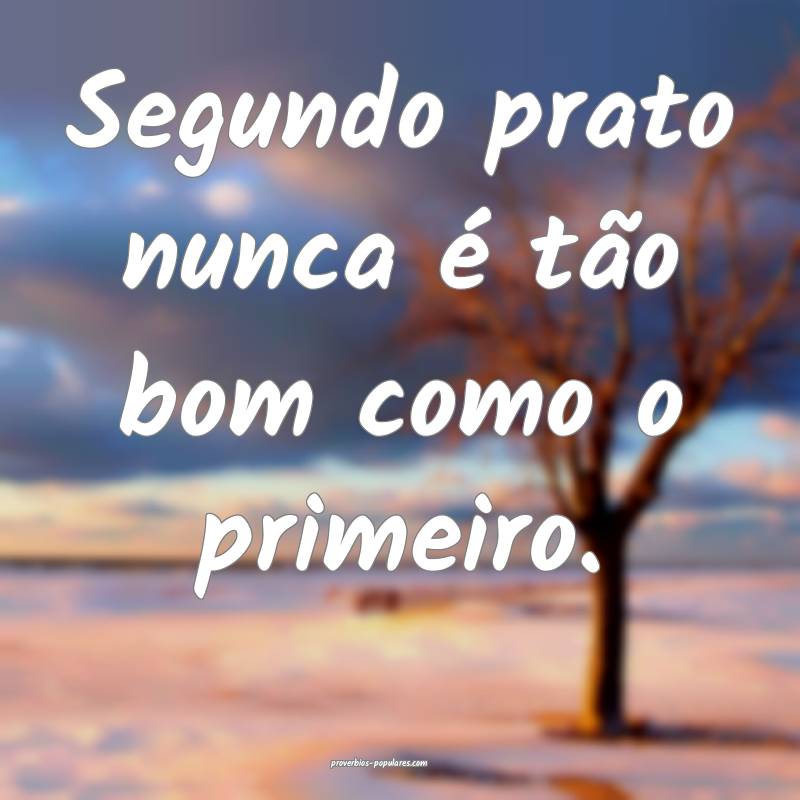 Segundo prato nunca é tão bom como o primeiro.
...