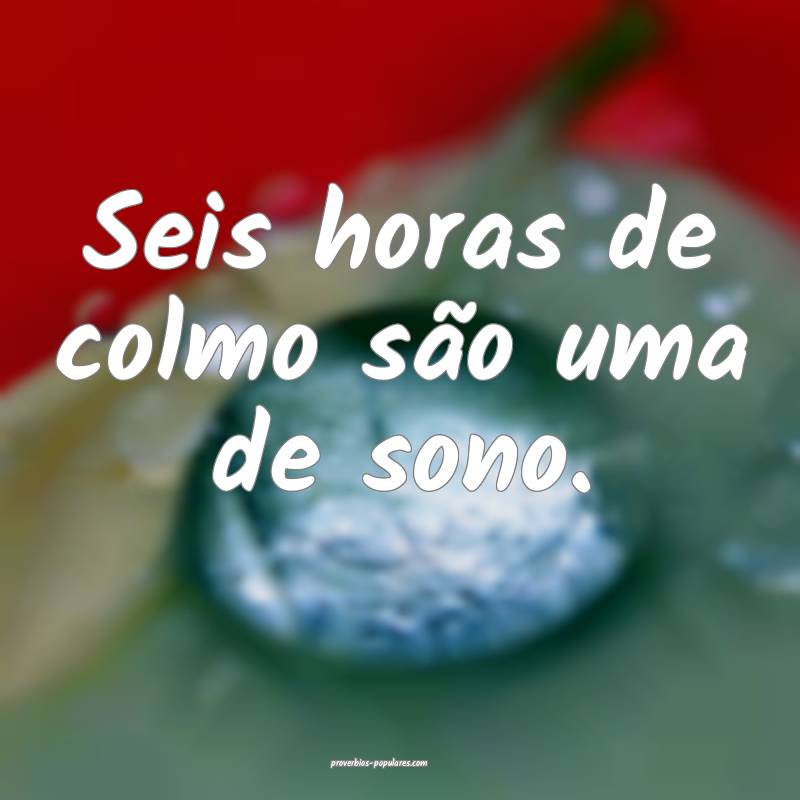 Seis horas de colmo são uma de sono.
...