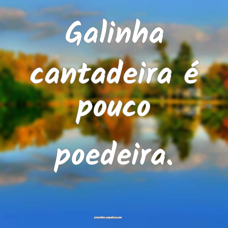 Galinha cantadeira é pouco poedeira.
...