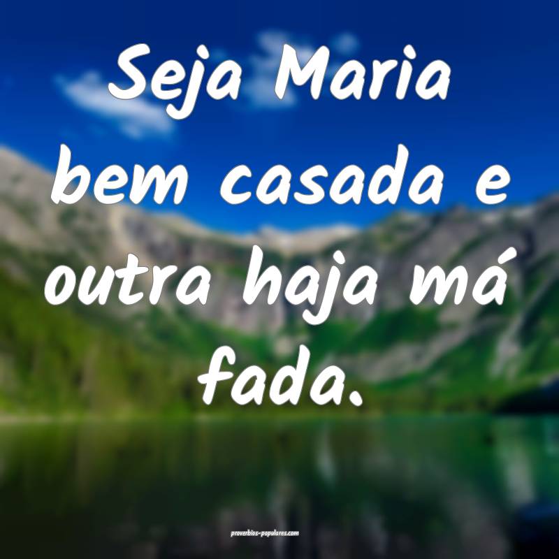 Seja Maria bem casada e outra haja má fada.
...