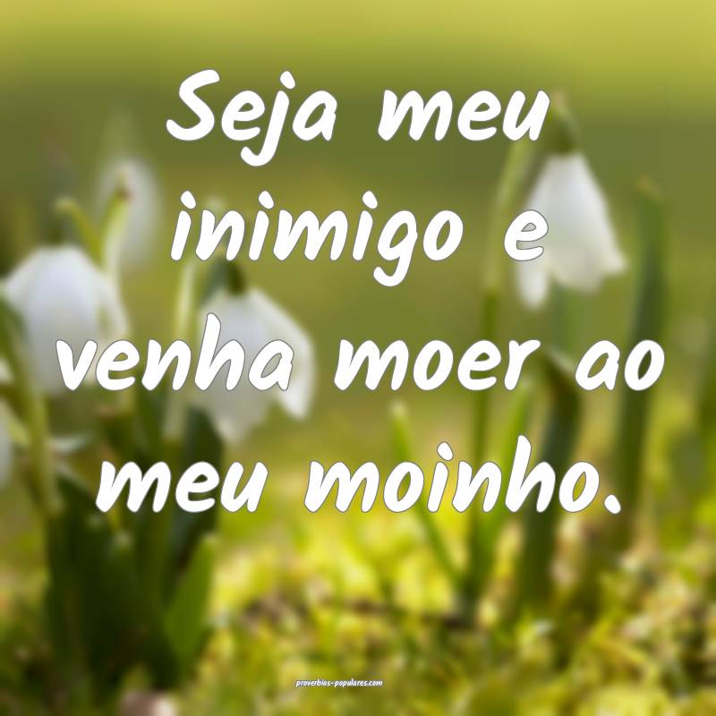 Seja meu inimigo e venha moer ao meu moinho.
...