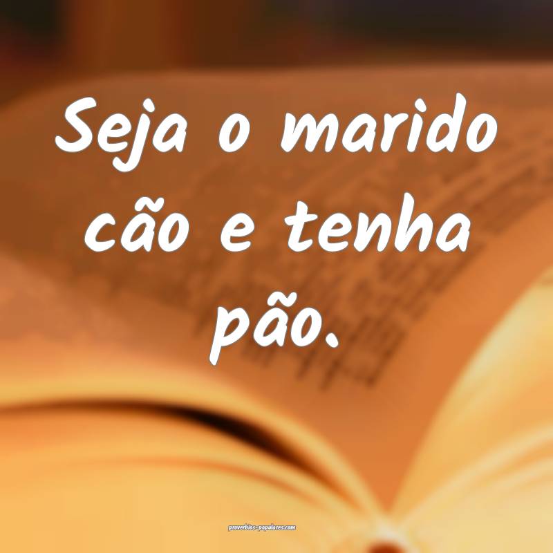 Seja o marido cão e tenha pão.
...