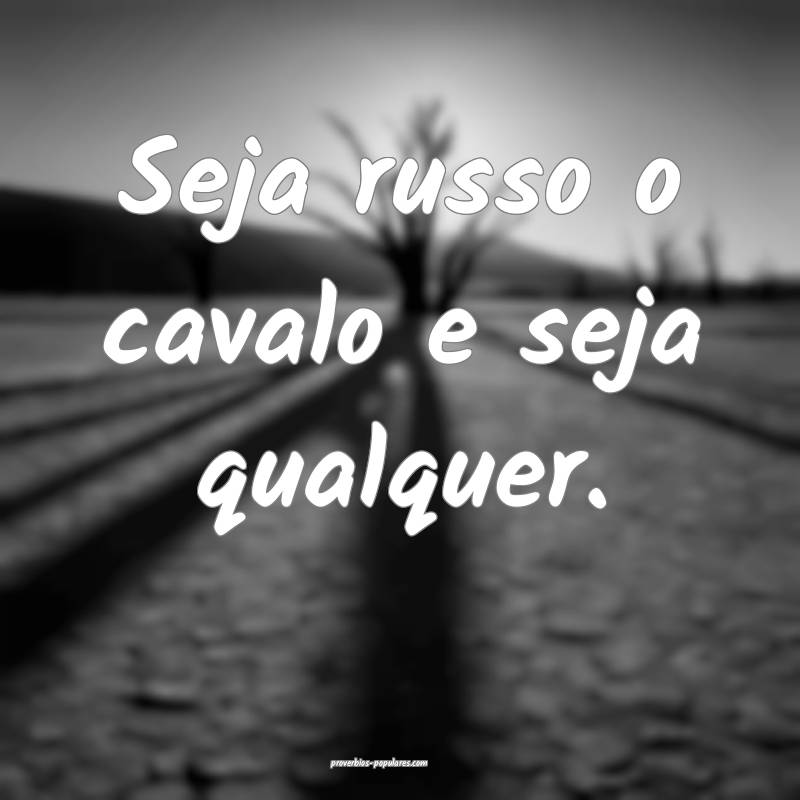 Seja russo o cavalo e seja qualquer.
...