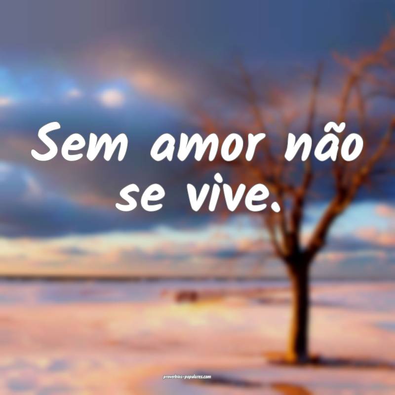 Sem amor não se vive.
...