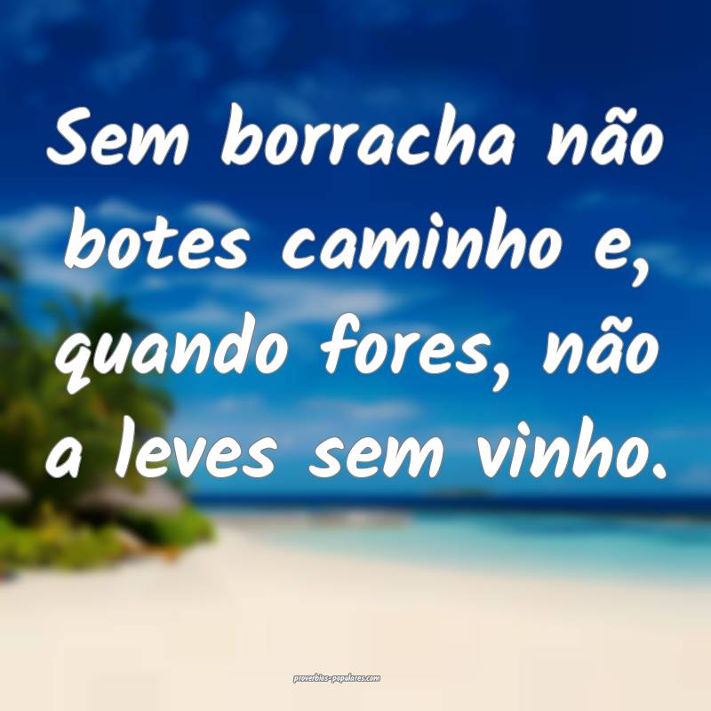 Sem borracha não botes caminho e, quando fores, não a leves sem vinh...