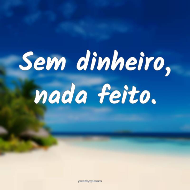 Sem dinheiro, nada feito.
...