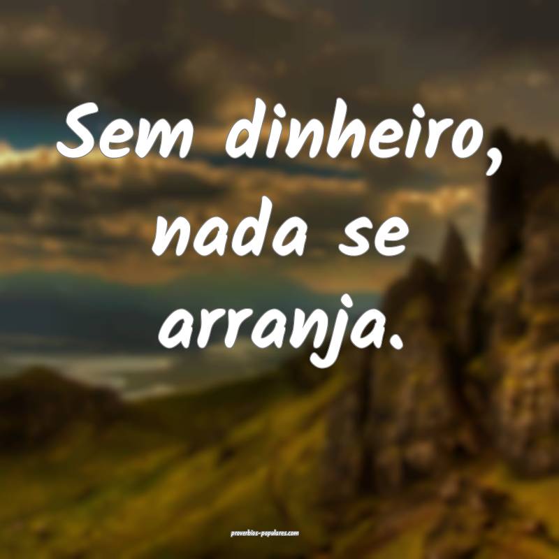 Sem dinheiro, nada se arranja.
...