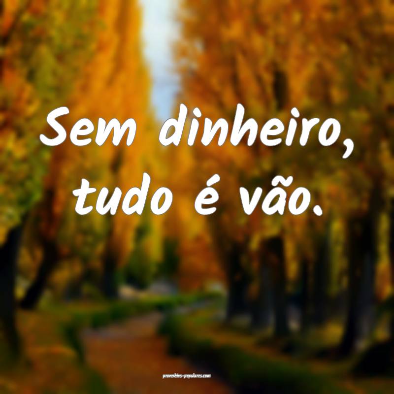 Sem dinheiro, tudo é vão.
 ...