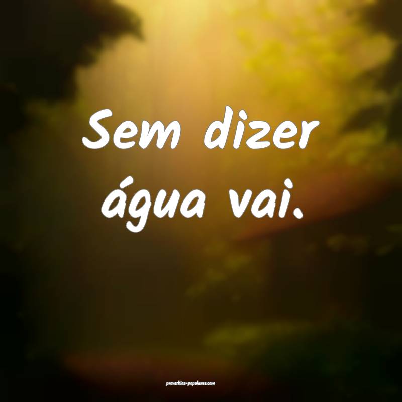 Sem dizer água vai.
 ...